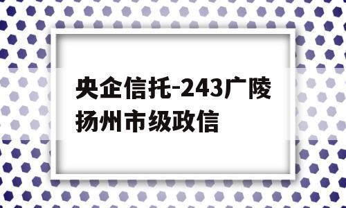 央企信托-243广陵扬州市级政信