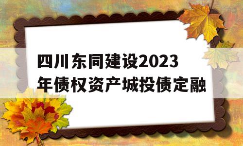 四川东同建设2023年债权资产城投债定融