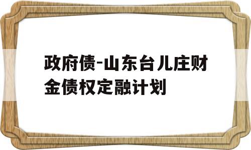 政府债-山东台儿庄财金债权定融计划