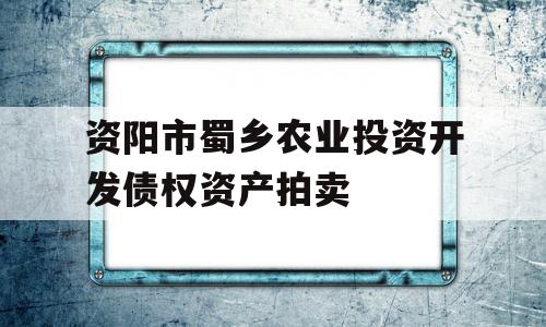 资阳市蜀乡农业投资开发债权资产拍卖