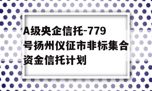 A级央企信托-779号扬州仪征市非标集合资金信托计划