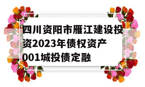 四川资阳市雁江建设投资2023年债权资产001城投债定融