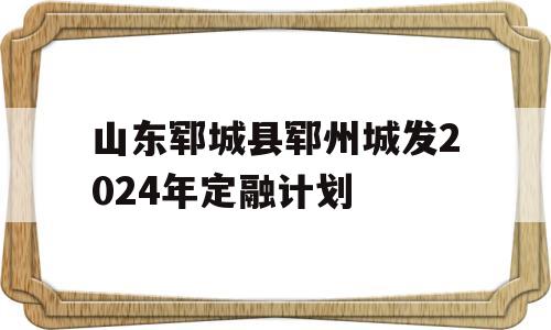 山东郓城县郓州城发2024年定融计划