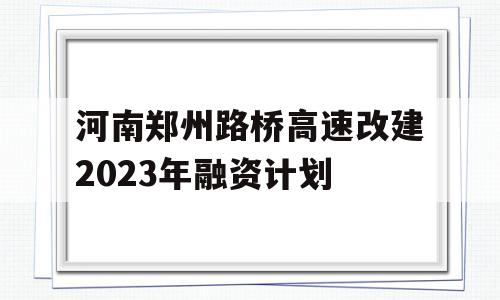 河南郑州路桥高速改建2023年融资计划