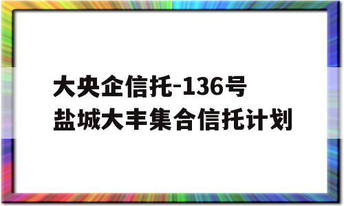 大央企信托-136号盐城大丰集合信托计划