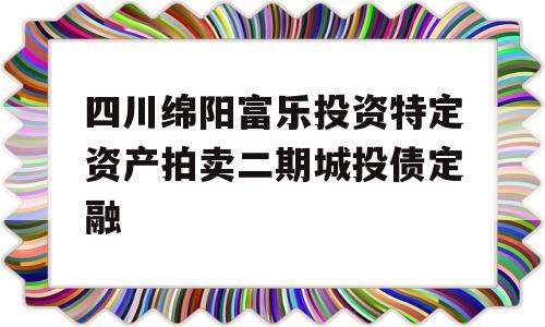 四川绵阳富乐投资特定资产拍卖二期城投债定融