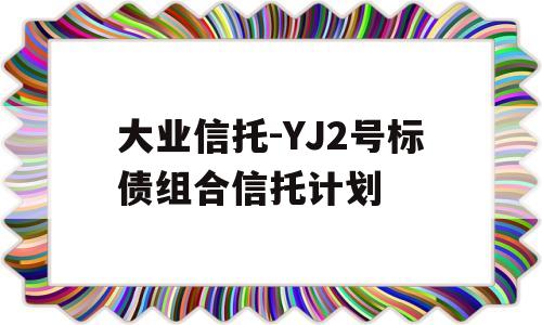 大业信托-YJ2号标债组合信托计划