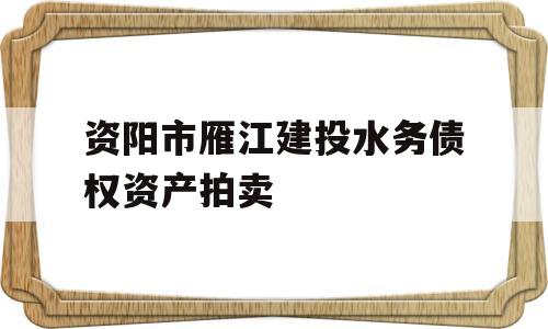 资阳市雁江建投水务债权资产拍卖