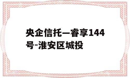 央企信托—睿享144号-淮安区城投