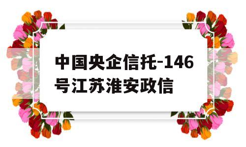 中国央企信托-146号江苏淮安政信