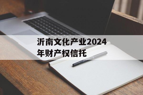 沂南文化产业2024年财产权信托