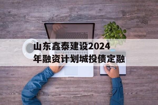 山东鑫泰建设2024年融资计划城投债定融