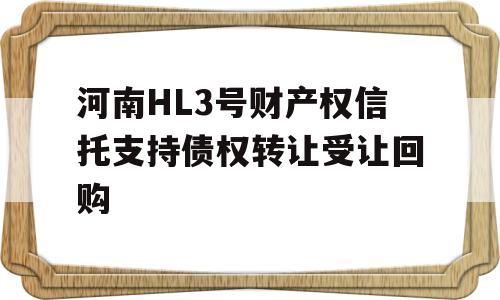 河南HL3号财产权信托支持债权转让受让回购