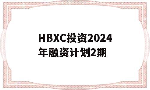 HBXC投资2024年融资计划2期