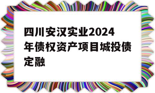 四川安汉实业2024年债权资产项目城投债定融