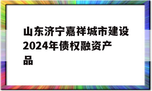 山东济宁嘉祥城市建设2024年债权融资产品