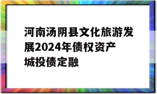 河南汤阴县文化旅游发展2024年债权资产城投债定融