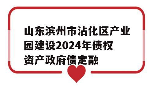 山东滨州市沾化区产业园建设2024年债权资产政府债定融