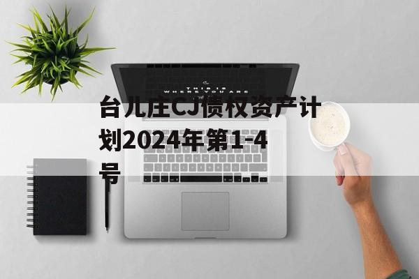 台儿庄CJ债权资产计划2024年第1-4号