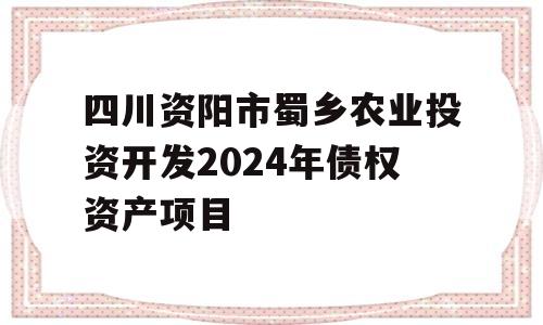 四川资阳市蜀乡农业投资开发2024年债权资产项目