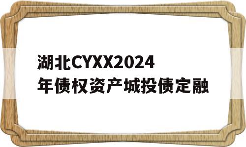 湖北CYXX2024年债权资产城投债定融