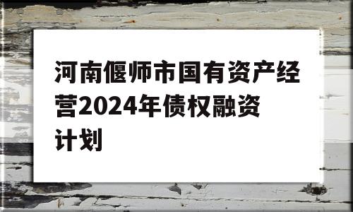 河南偃师市国有资产经营2024年债权融资计划