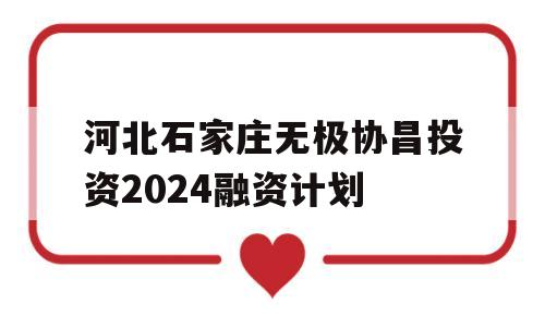 河北石家庄无极协昌投资2024融资计划