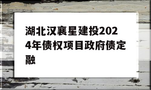 湖北汉襄星建投2024年债权项目政府债定融