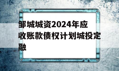 邹城城资2024年应收账款债权计划城投定融