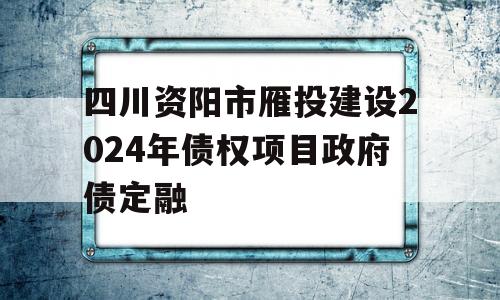 四川资阳市雁投建设2024年债权项目政府债定融